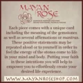 May include: A tan background with a red rose and the text "MAYAN ROSE" in a stylized font. The text "HANDMADE GEMSTONE CREATIONS INFUSED WITH POWER, PASSION & PURPOSE" is below the rose. The text "Each piece comes with a unique card including the meaning of the gemstones as well as several affirmations or mantras. These positive statements may be repeated aloud or to yourself in order to feel the energy of the stones come to life in your mind and body. Putting your faith in these intentions you